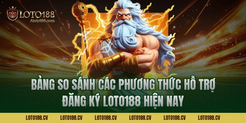 Bảng so sánh các phương thức hỗ trợ đăng ký LOTO188 hiện nay