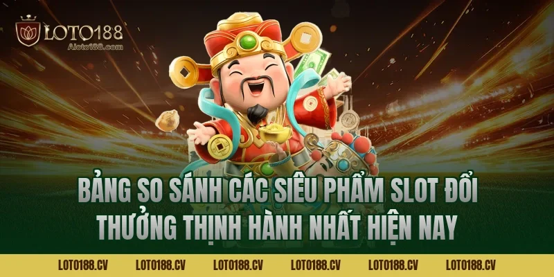 Bảng so sánh các siêu phẩm slot đổi thưởng thịnh hành nhất hiện nay