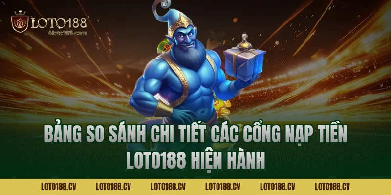 Bảng so sánh chi tiết các cổng nạp tiền LOTO188 hiện hành