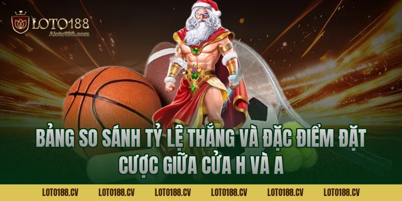 Bảng so sánh tỷ lệ thắng và đặc điểm đặt cược giữa cửa H và A
