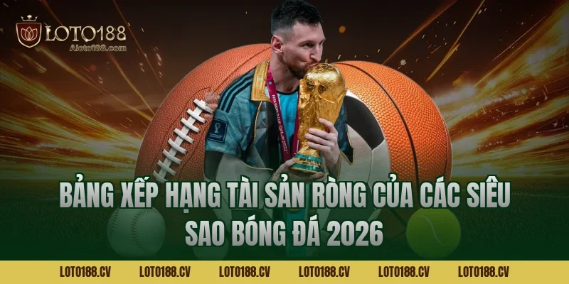 Bảng xếp hạng tài sản ròng của các siêu sao bóng đá 2026