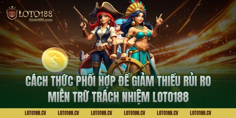 Cách thức phối hợp để giảm thiểu rủi ro miễn trừ trách nhiệm LOTO188