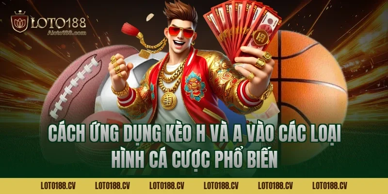 Cách ứng dụng kèo H và A vào các loại hình cá cược phổ biến
