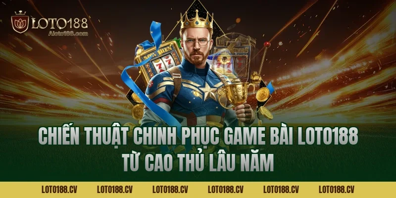 Chiến thuật chinh phục Game bài LOTO188 từ cao thủ lâu năm