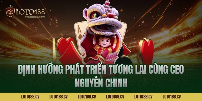 Định hướng phát triển tương lai cùng CEO Nguyễn Chinh