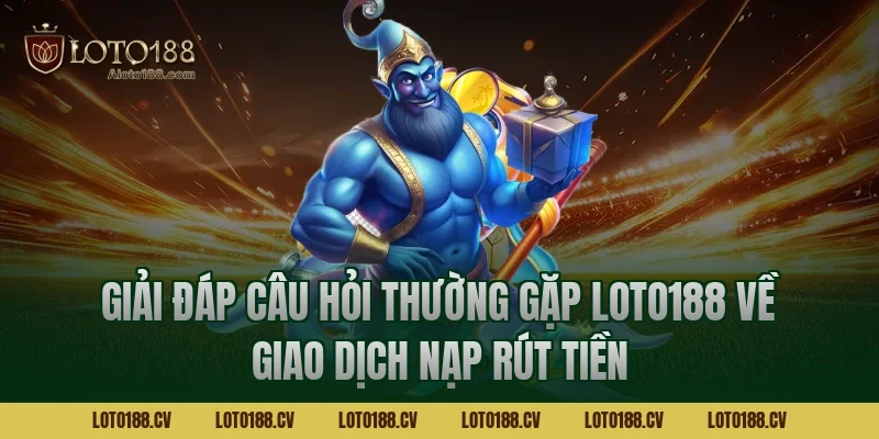 Giải đáp câu hỏi thường gặp LOTO188 về giao dịch nạp rút tiền
