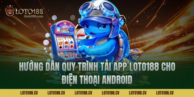 Hướng dẫn quy trình tải app LOTO188 cho điện thoại Android