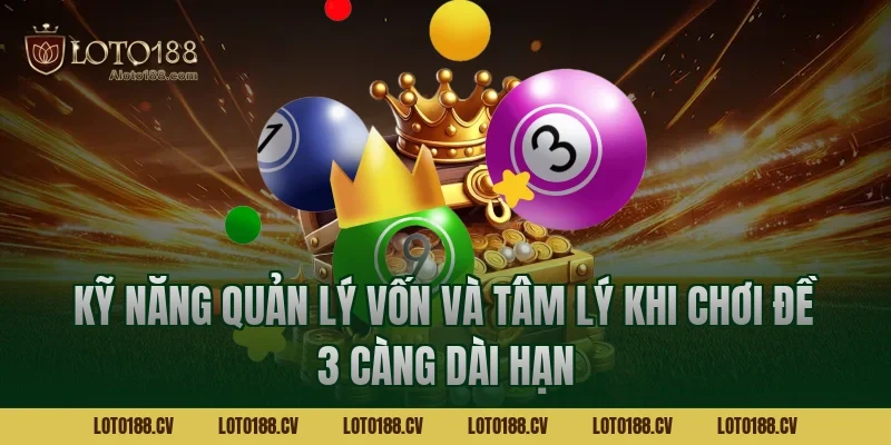 Kỹ năng quản lý vốn và tâm lý khi chơi đề 3 càng dài hạn