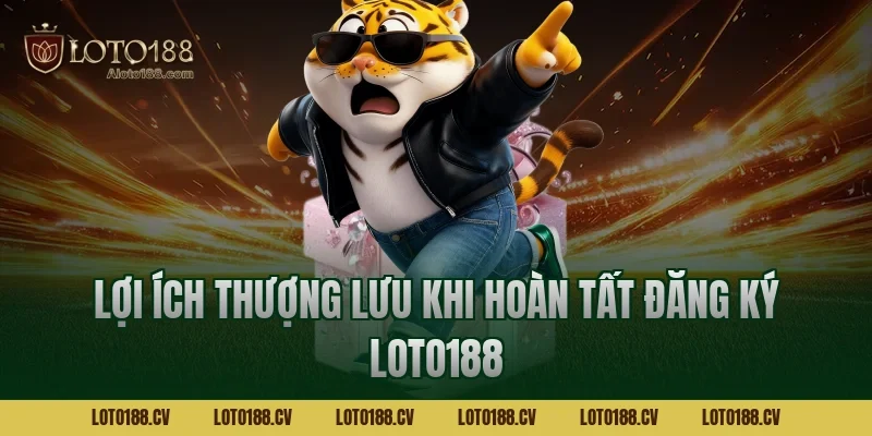 Lợi ích thượng lưu khi hoàn tất đăng ký LOTO188