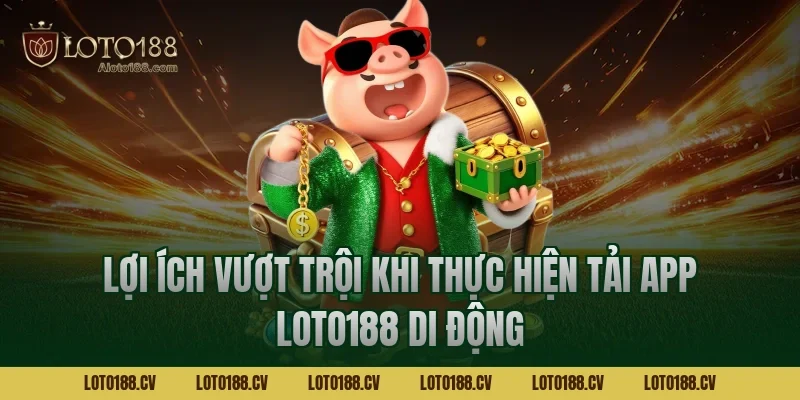 Lợi ích vượt trội khi thực hiện tải app LOTO188 di động