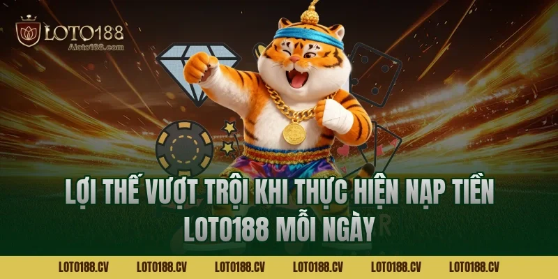 Lợi thế vượt trội khi thực hiện nạp tiền LOTO188 mỗi ngày