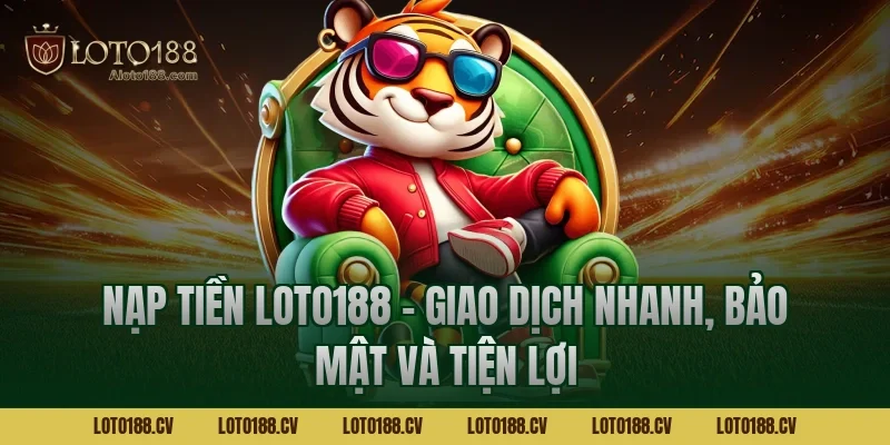 Nạp tiền LOTO188 – Giao dịch nhanh, bảo mật và tiện lợi