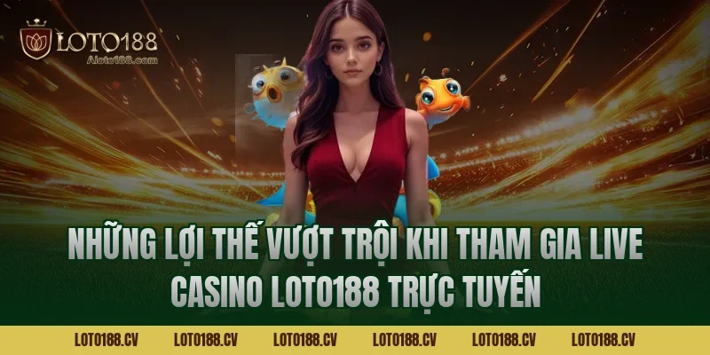 Những lợi thế vượt trội khi tham gia Live casino LOTO188 trực tuyến