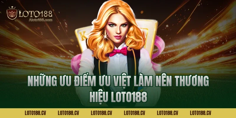 Những Ưu Điểm Ưu Việt Làm Nên Thương Hiệu LOTO188