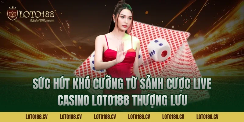 Sức hút khó cưỡng từ sảnh cược Live casino LOTO188 thượng lưu