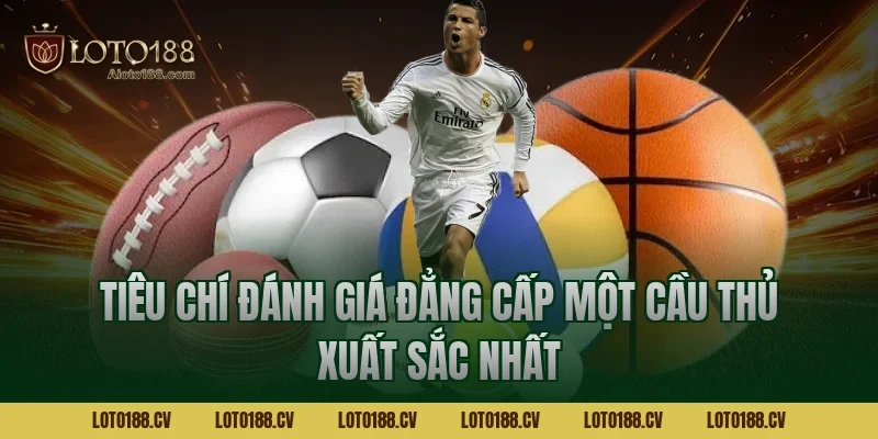 Tiêu chí đánh giá đẳng cấp một cầu thủ xuất sắc nhất