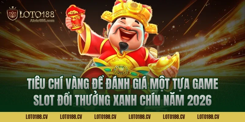 Tiêu chí vàng để đánh giá một tựa game slot đổi thưởng xanh chín năm 2026
