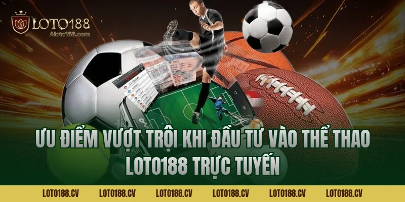 Ưu điểm vượt trội khi đầu tư vào Thể thao LOTO188 trực tuyến