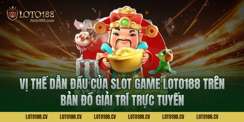 Vị thế dẫn đầu của Slot game LOTO188 trên bản đồ giải trí trực tuyến