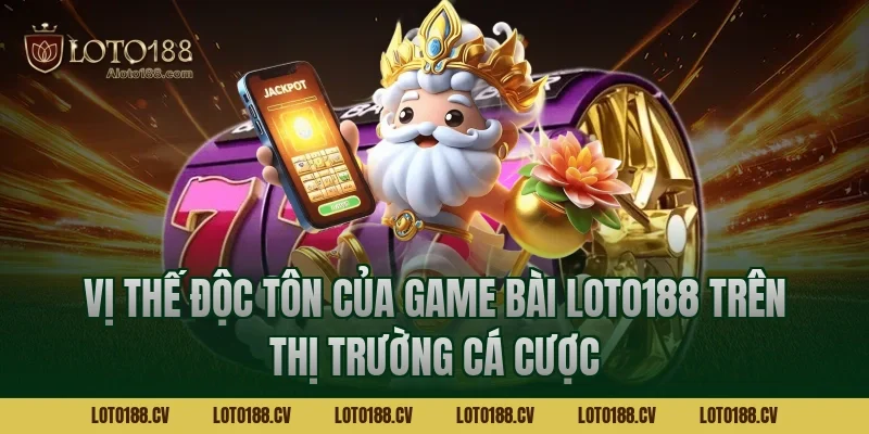 Vị thế độc tôn của Game bài LOTO188 trên thị trường cá cược