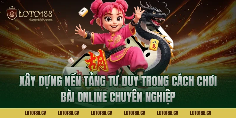 Xây dựng nền tảng tư duy trong cách chơi bài online chuyên nghiệp